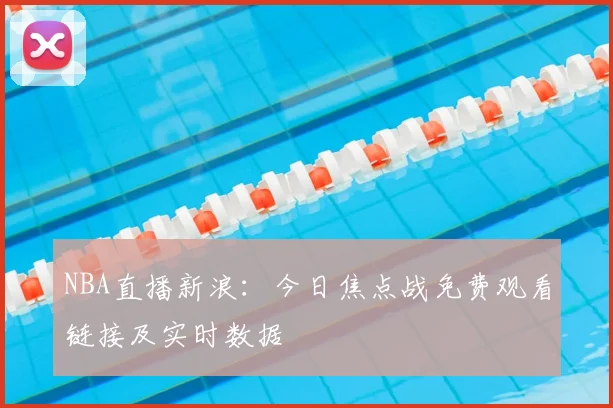 NBA直播新浪：今日焦点战免费观看链接及实时数据
