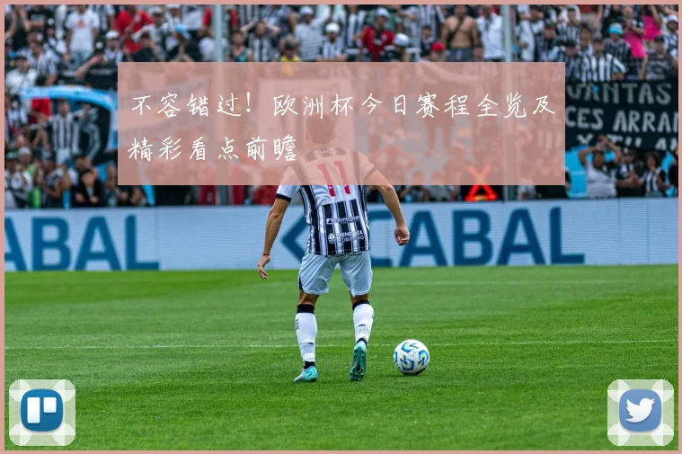 不容错过！欧洲杯今日赛程全览及精彩看点前瞻