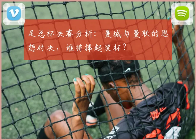 足总杯决赛分析：曼城与曼联的恩怨对决，谁将捧起奖杯？