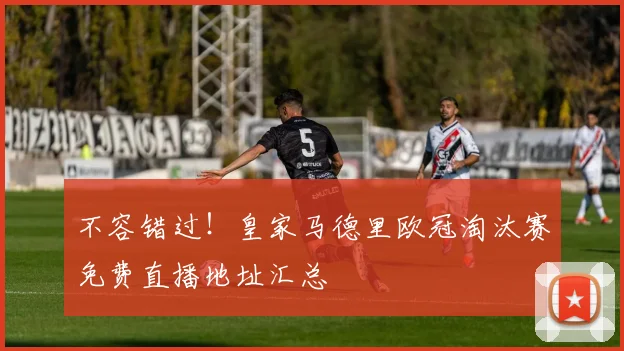 不容错过！皇家马德里欧冠淘汰赛免费直播地址汇总