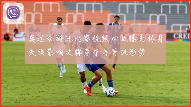 奥运会游泳比赛视频回放曝光转身失误影响奖牌争夺与晋级形势