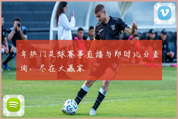 年热门足球赛事直播与即时比分查询，尽在大赢家