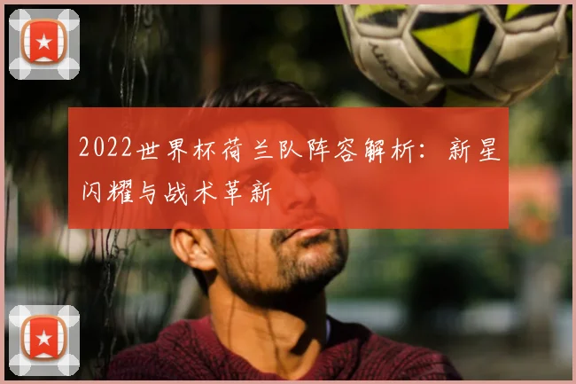 2022世界杯荷兰队阵容解析：新星闪耀与战术革新