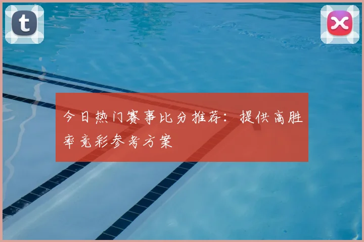 今日热门赛事比分推荐：提供高胜率竞彩参考方案