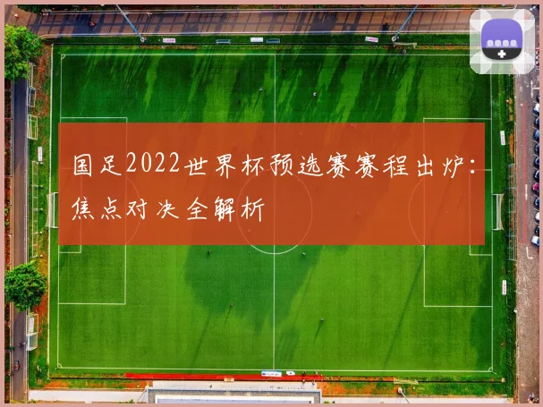 国足2022世界杯预选赛赛程出炉：焦点对决全解析