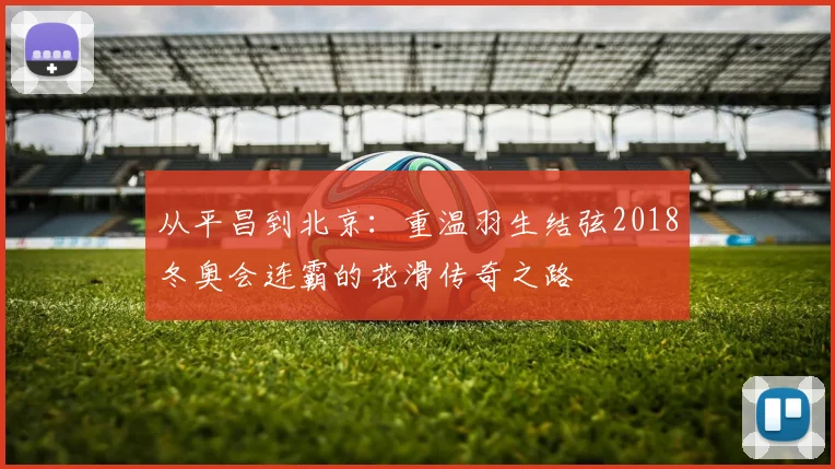 从平昌到北京：重温羽生结弦2018冬奥会连霸的花滑传奇之路