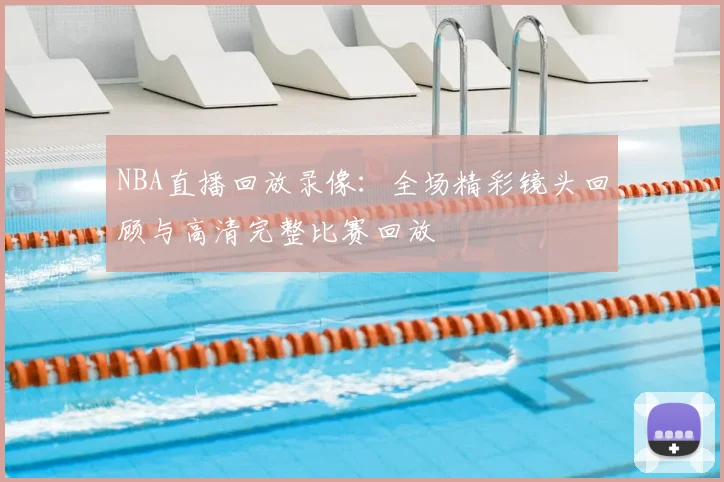 NBA直播回放录像：全场精彩镜头回顾与高清完整比赛回放