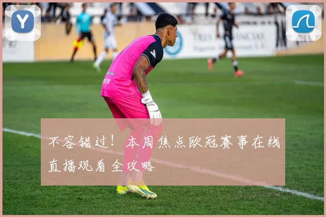 不容错过！本周焦点欧冠赛事在线直播观看全攻略