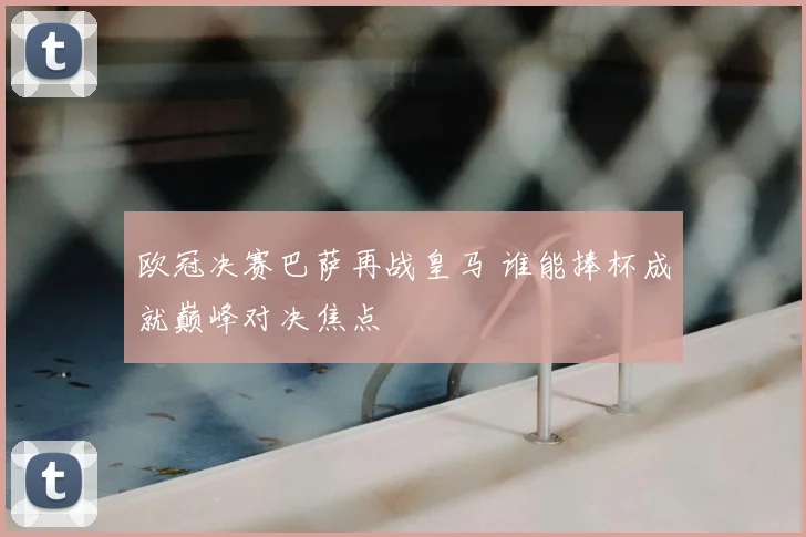 欧冠决赛巴萨再战皇马 谁能捧杯成就巅峰对决焦点