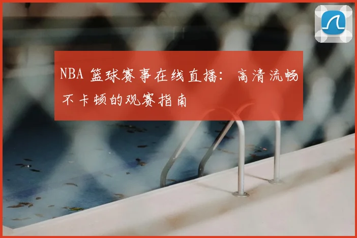 NBA 篮球赛事在线直播：高清流畅不卡顿的观赛指南