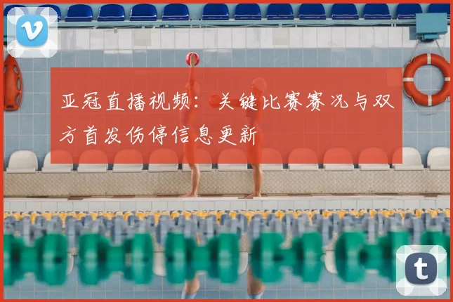 亚冠直播视频：关键比赛赛况与双方首发伤停信息更新