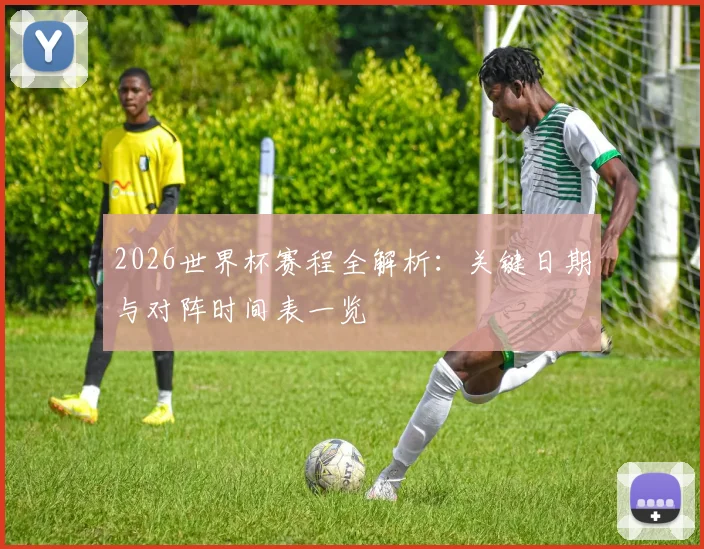 2026世界杯赛程全解析：关键日期与对阵时间表一览