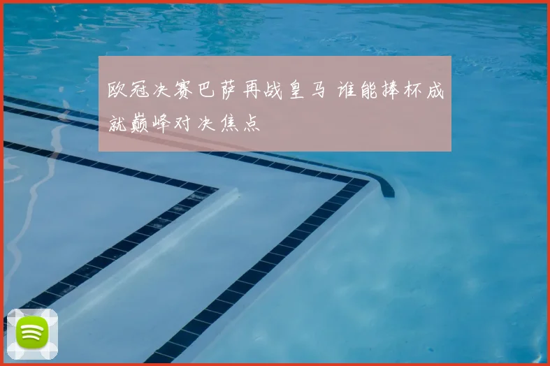 欧冠决赛巴萨再战皇马 谁能捧杯成就巅峰对决焦点