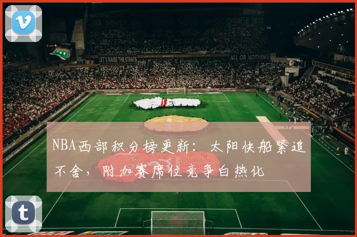 NBA西部积分榜更新：太阳快船紧追不舍，附加赛席位竞争白热化