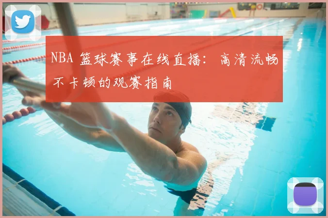 NBA 篮球赛事在线直播：高清流畅不卡顿的观赛指南