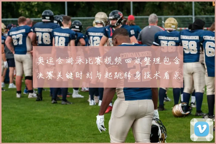 奥运会游泳比赛视频回放整理包含决赛关键时刻与起跳转身技术看点