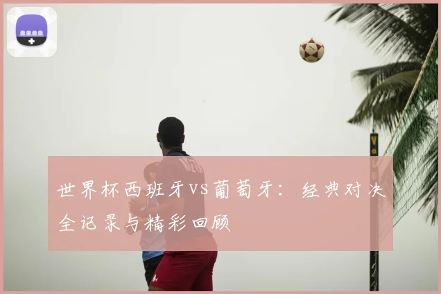 世界杯西班牙vs葡萄牙：经典对决全记录与精彩回顾
