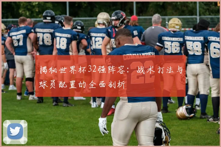 揭秘世界杯32强阵容:战术打法与球员配置的全面剖析