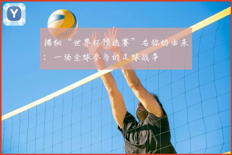 揭秘“世界杯预选赛”名称的由来：一场全球参与的足球战争