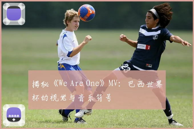 揭秘《We Are One》MV：巴西世界杯的视觉与音乐符号