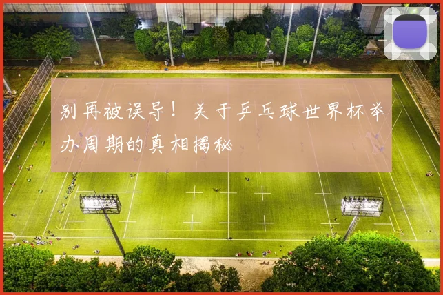 别再被误导！关于乒乓球世界杯举办周期的真相揭秘