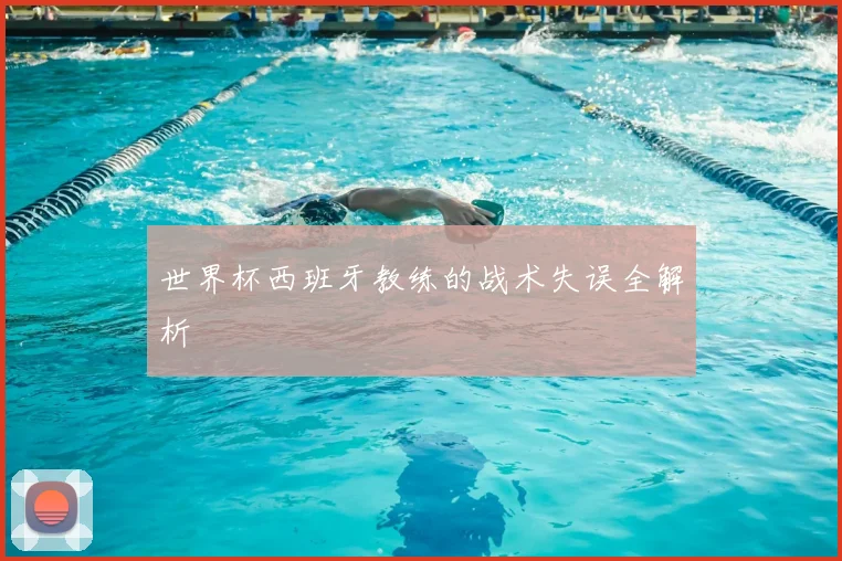 世界杯西班牙教练的战术失误全解析