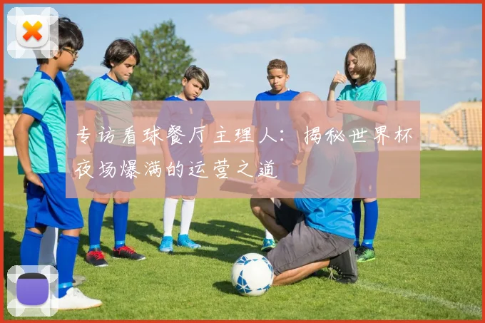 专访看球餐厅主理人:揭秘世界杯夜场爆满的运营之道