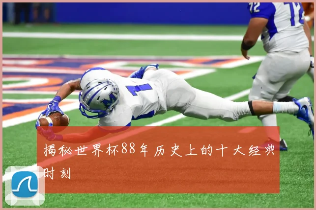 揭秘世界杯88年历史上的十大经典时刻