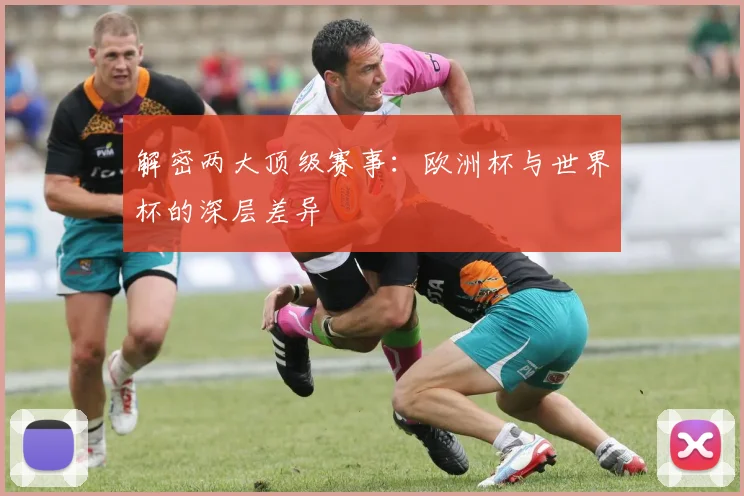 解密两大顶级赛事：欧洲杯与世界杯的深层差异