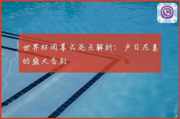 世界杯闭幕式亮点解析:卢日尼基的盛大告别