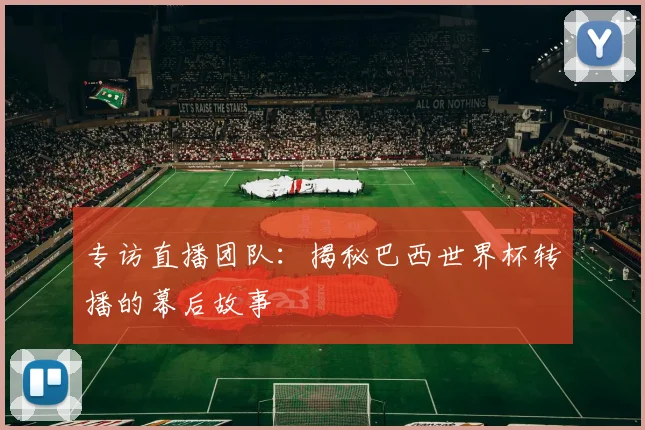 专访直播团队：揭秘巴西世界杯转播的幕后故事