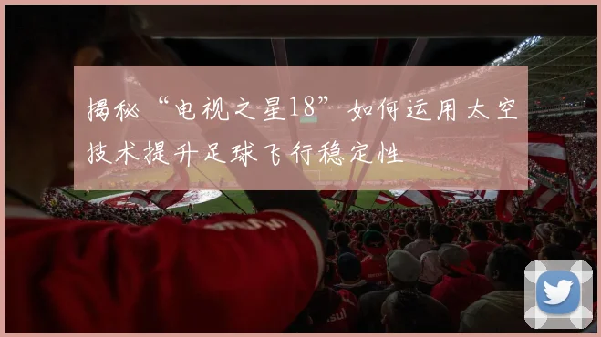 揭秘“电视之星18”如何运用太空技术提升足球飞行稳定性