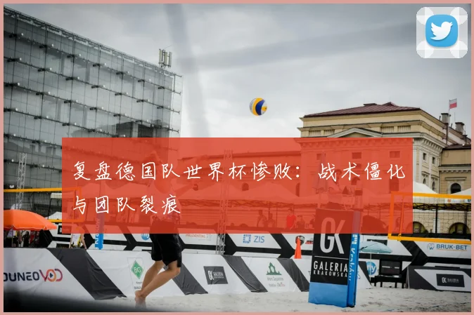 复盘德国队世界杯惨败：战术僵化与团队裂痕