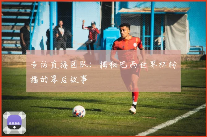 专访直播团队：揭秘巴西世界杯转播的幕后故事