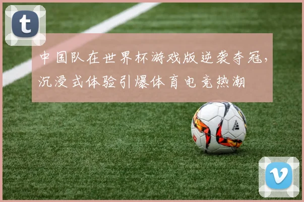 中国队在世界杯游戏版逆袭夺冠，沉浸式体验引爆体育电竞热潮