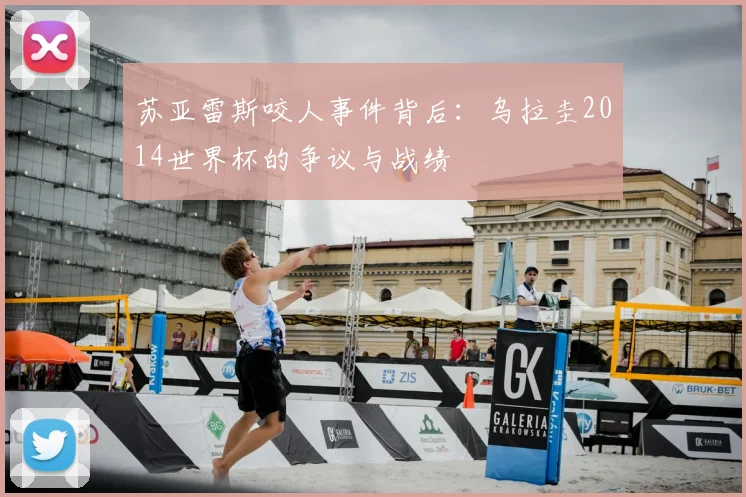 苏亚雷斯咬人事件背后：乌拉圭2014世界杯的争议与战绩
