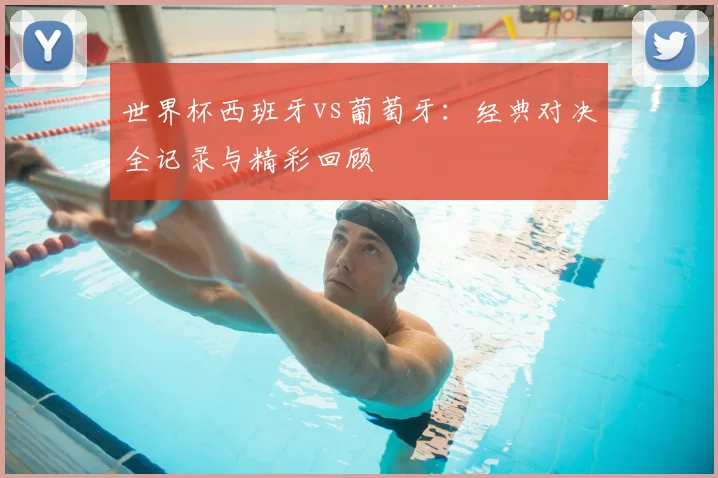 世界杯西班牙vs葡萄牙：经典对决全记录与精彩回顾