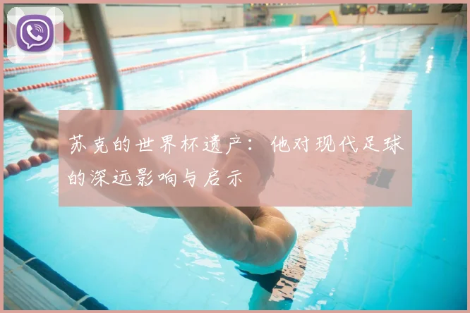 苏克的世界杯遗产：他对现代足球的深远影响与启示