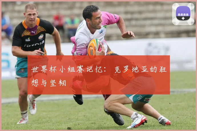 世界杯小组赛记忆：克罗地亚的狂想与坚韧