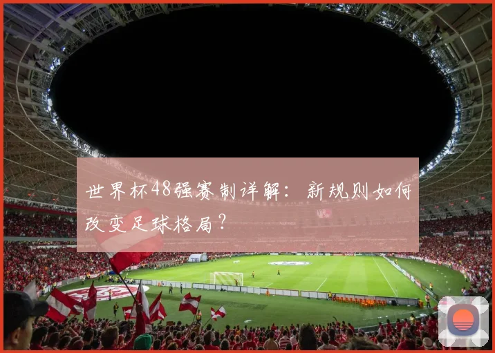 世界杯48强赛制详解：新规则如何改变足球格局？