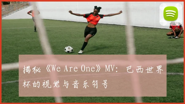 揭秘《We Are One》MV：巴西世界杯的视觉与音乐符号