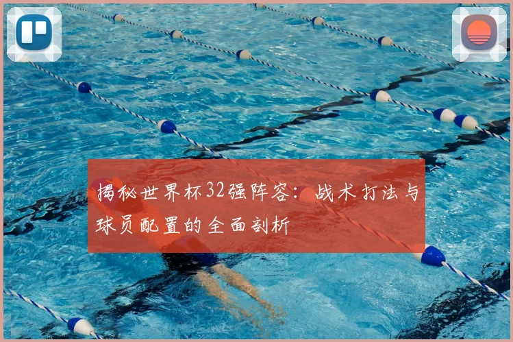揭秘世界杯32强阵容：战术打法与球员配置的全面剖析