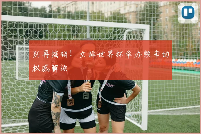 别再搞错！女排世界杯举办频率的权威解读